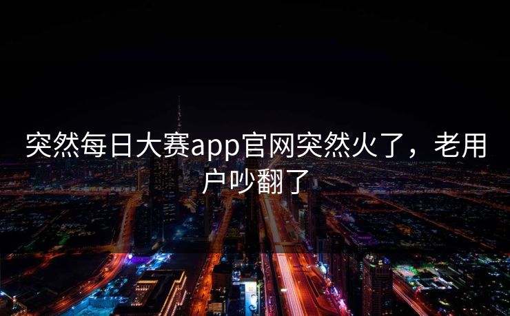 突然每日大赛app官网突然火了，老用户吵翻了