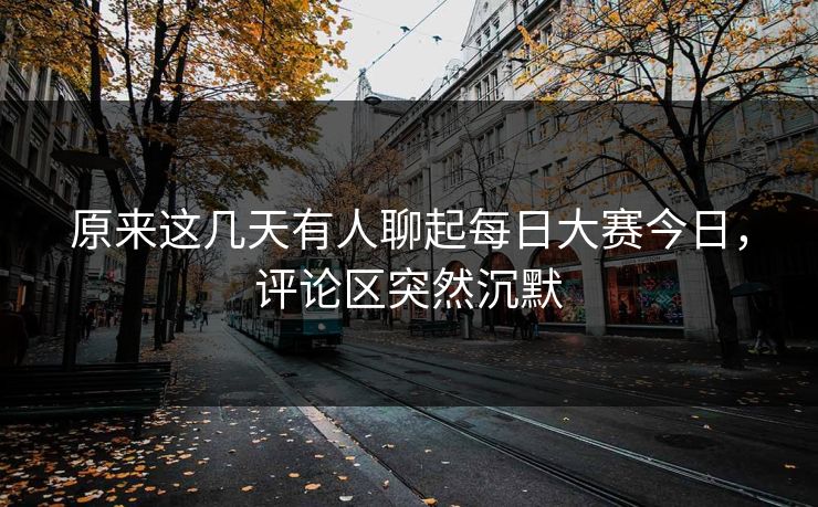 原来这几天有人聊起每日大赛今日,评论区突然沉默 原来这几天有人聊起每日大赛今日,评论区突然沉默
