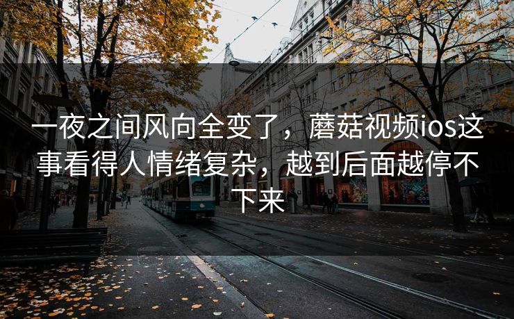 一夜之间风向全变了,蘑菇视频ios这事看得人情绪复杂,越到后面越停不下来 一夜之间风向全变了,蘑菇视频ios这事看得人情绪复杂,越到后面越停不下来