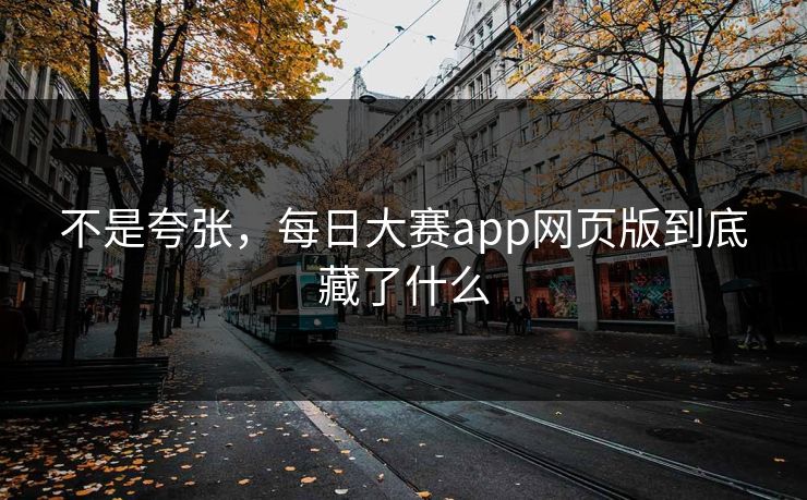 不是夸张，每日大赛app网页版到底藏了什么