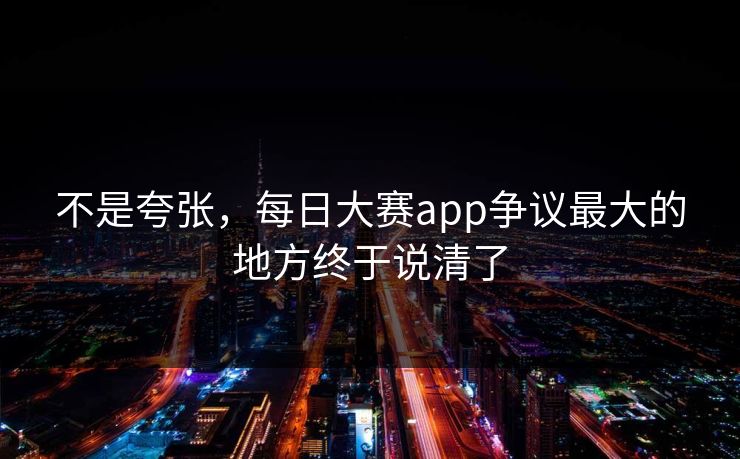 不是夸张,每日大赛app争议最大的地方终于说清了 不是夸张,每日大赛app争议最大的地方终于说清了