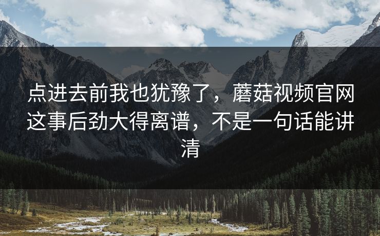 点进去前我也犹豫了,蘑菇视频官网这事后劲大得离谱,不是一句话能讲清 点进去前我也犹豫了,蘑菇视频官网这事后劲大得离谱,不是一句话能讲清
