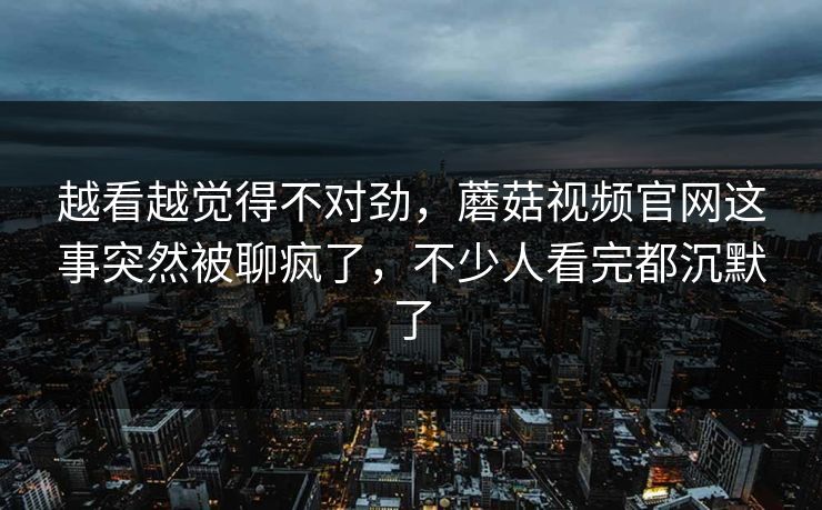越看越觉得不对劲,蘑菇视频官网这事突然被聊疯了,不少人看完都沉默了 越看越觉得不对劲,蘑菇视频官网这事突然被聊疯了,不少人看完都沉默了