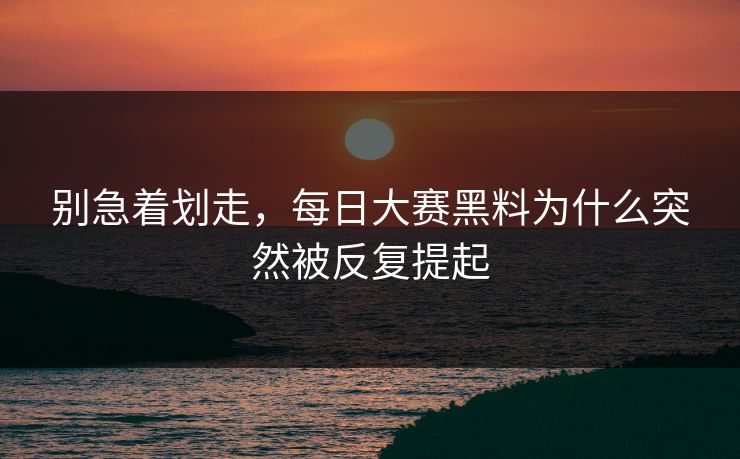 别急着划走，每日大赛黑料为什么突然被反复提起