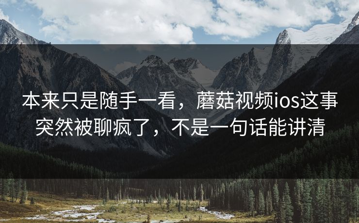 本来只是随手一看，蘑菇视频ios这事突然被聊疯了，不是一句话能讲清