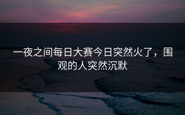 一夜之间每日大赛今日突然火了，围观的人突然沉默
