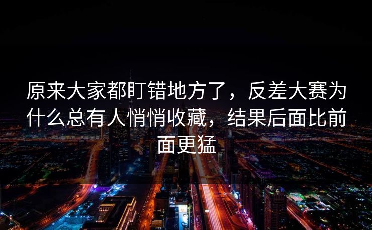 原来大家都盯错地方了,反差大赛为什么总有人悄悄收藏,结果后面比前面更猛 原来大家都盯错地方了,反差大赛为什么总有人悄悄收藏,结果后面比前面更猛