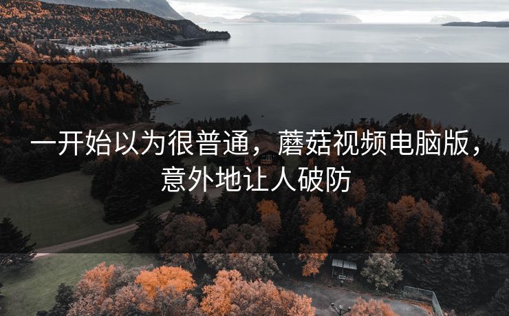 一开始以为很普通，蘑菇视频电脑版，意外地让人破防