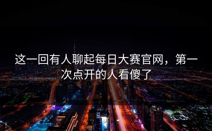 这一回有人聊起每日大赛官网，第一次点开的人看傻了