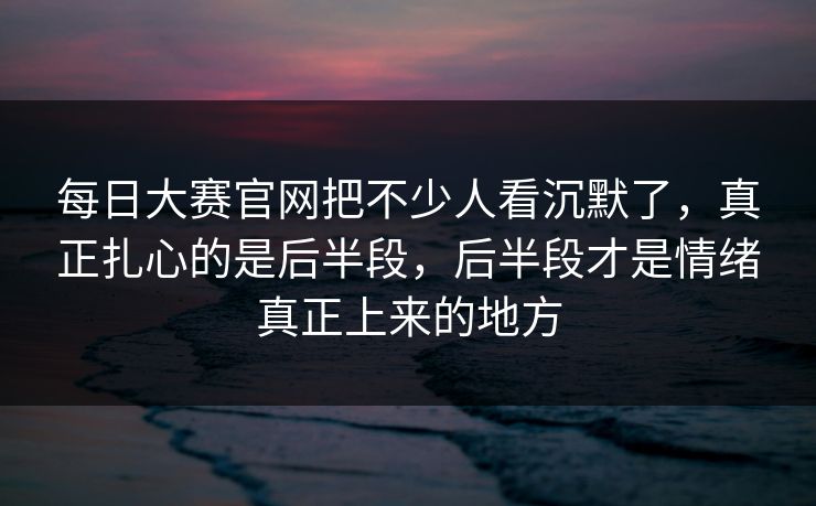 每日大赛官网把不少人看沉默了,真正扎心的是后半段,后半段才是情绪真正上来的地方 每日大赛官网把不少人看沉默了,真正扎心的是后半段,后半段才是情绪真正上来的地方