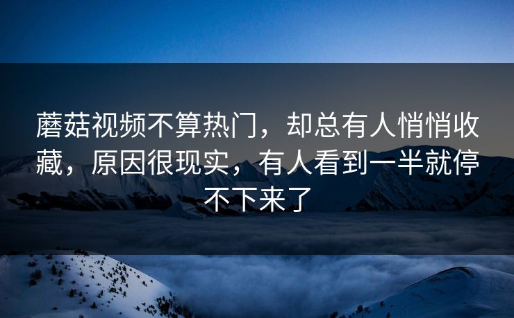 蘑菇视频不算热门,却总有人悄悄收藏,原因很现实,有人看到一半就停不下来了 蘑菇视频不算热门,却总有人悄悄收藏,原因很现实,有人看到一半就停不下来了