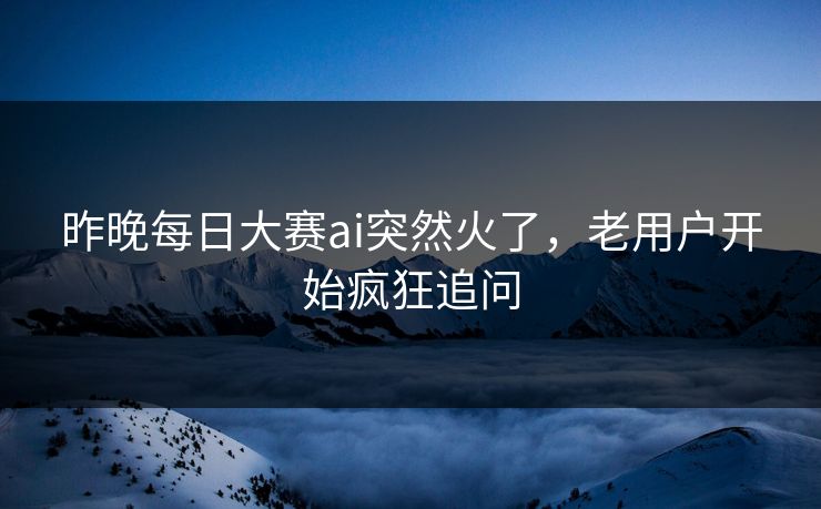 昨晚每日大赛ai突然火了，老用户开始疯狂追问