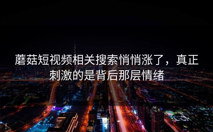 蘑菇短视频相关搜索悄悄涨了，真正刺激的是背后那层情绪