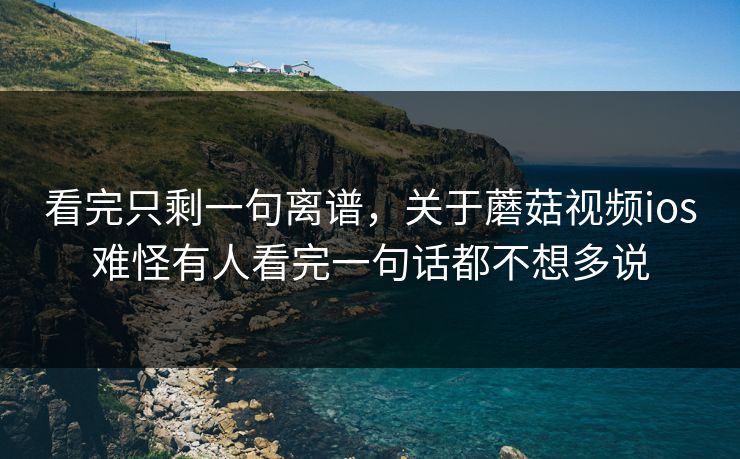 看完只剩一句离谱，关于蘑菇视频ios难怪有人看完一句话都不想多说