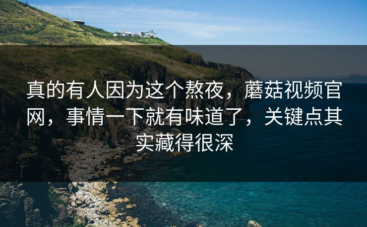 真的有人因为这个熬夜，蘑菇视频官网，事情一下就有味道了，关键点其实藏得很深