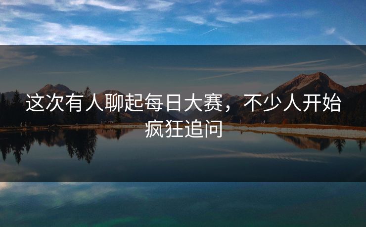 这次有人聊起每日大赛，不少人开始疯狂追问