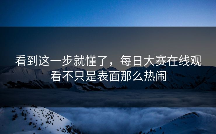 看到这一步就懂了,每日大赛在线观看不只是表面那么热闹 看到这一步就懂了,每日大赛在线观看不只是表面那么热闹