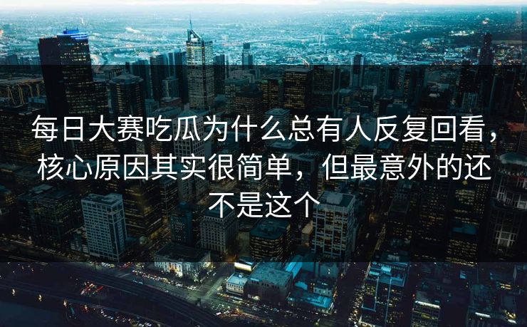 每日大赛吃瓜为什么总有人反复回看，核心原因其实很简单，但最意外的还不是这个