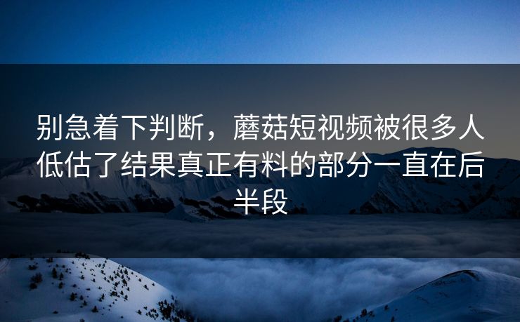 别急着下判断，蘑菇短视频被很多人低估了结果真正有料的部分一直在后半段