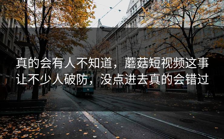 真的会有人不知道，蘑菇短视频这事让不少人破防，没点进去真的会错过