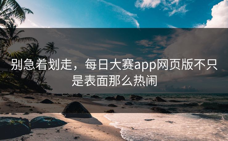 别急着划走,每日大赛app网页版不只是表面那么热闹 别急着划走,每日大赛app网页版不只是表面那么热闹