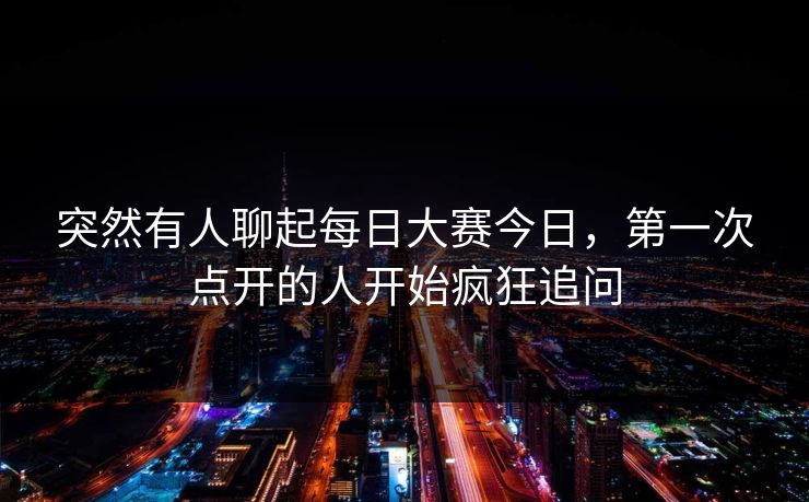 突然有人聊起每日大赛今日,第一次点开的人开始疯狂追问 突然有人聊起每日大赛今日,第一次点开的人开始疯狂追问