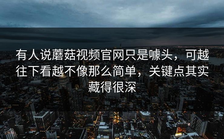 有人说蘑菇视频官网只是噱头，可越往下看越不像那么简单，关键点其实藏得很深