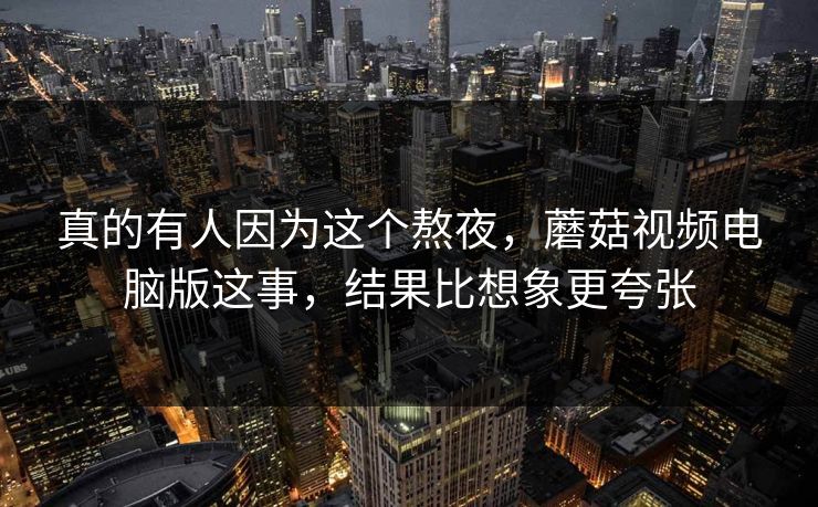 真的有人因为这个熬夜，蘑菇视频电脑版这事，结果比想象更夸张