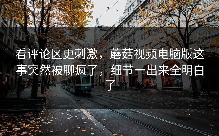 看评论区更刺激,蘑菇视频电脑版这事突然被聊疯了,细节一出来全明白了 看评论区更刺激,蘑菇视频电脑版这事突然被聊疯了,细节一出来全明白了