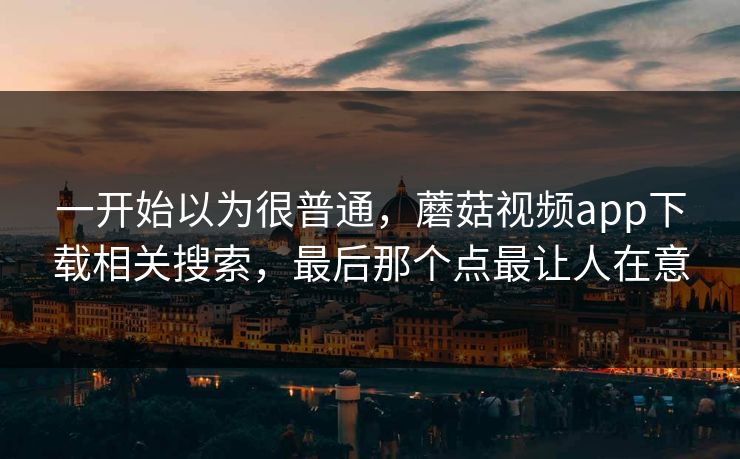 一开始以为很普通,蘑菇视频app下载相关搜索,最后那个点最让人在意 一开始以为很普通,蘑菇视频app下载相关搜索,最后那个点最让人在意