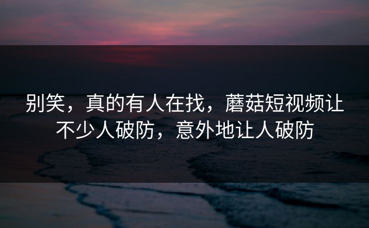 别笑，真的有人在找，蘑菇短视频让不少人破防，意外地让人破防