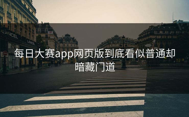 每日大赛app网页版到底看似普通却暗藏门道