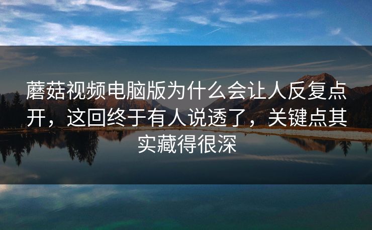 蘑菇视频电脑版为什么会让人反复点开，这回终于有人说透了，关键点其实藏得很深