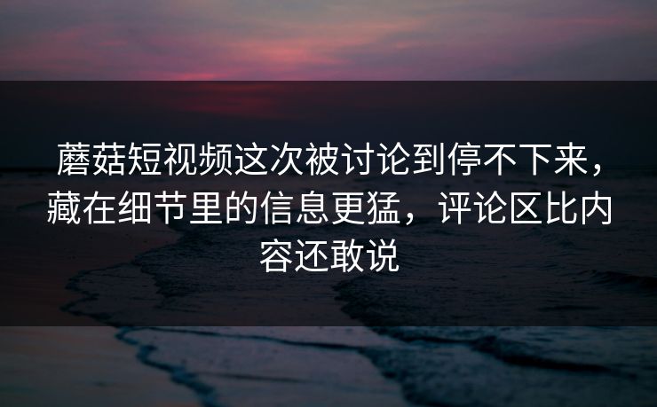 蘑菇短视频这次被讨论到停不下来,藏在细节里的信息更猛,评论区比内容还敢说 蘑菇短视频这次被讨论到停不下来,藏在细节里的信息更猛,评论区比内容还敢说