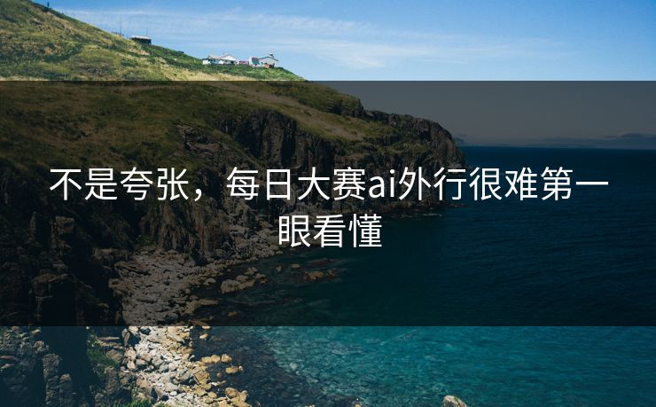 不是夸张,每日大赛ai外行很难第一眼看懂 不是夸张,每日大赛ai外行很难第一眼看懂