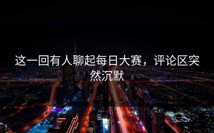 这一回有人聊起每日大赛,评论区突然沉默 这一回有人聊起每日大赛,评论区突然沉默