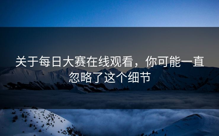 关于每日大赛在线观看，你可能一直忽略了这个细节