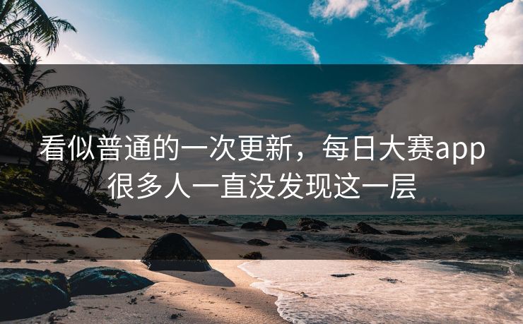 看似普通的一次更新，每日大赛app很多人一直没发现这一层