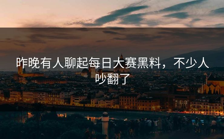 昨晚有人聊起每日大赛黑料，不少人吵翻了
