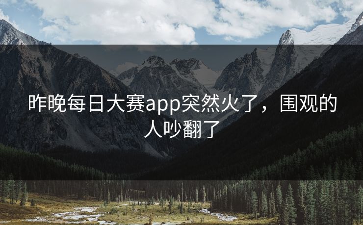 昨晚每日大赛app突然火了，围观的人吵翻了