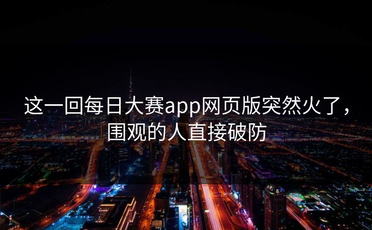这一回每日大赛app网页版突然火了,围观的人直接破防 这一回每日大赛app网页版突然火了,围观的人直接破防