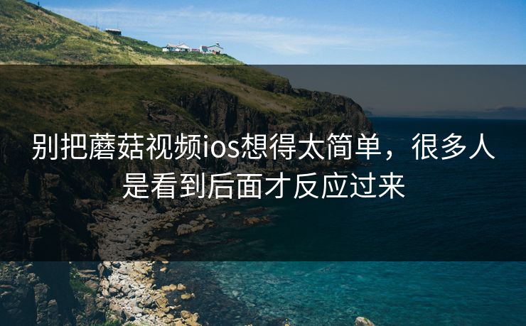 别把蘑菇视频ios想得太简单，很多人是看到后面才反应过来