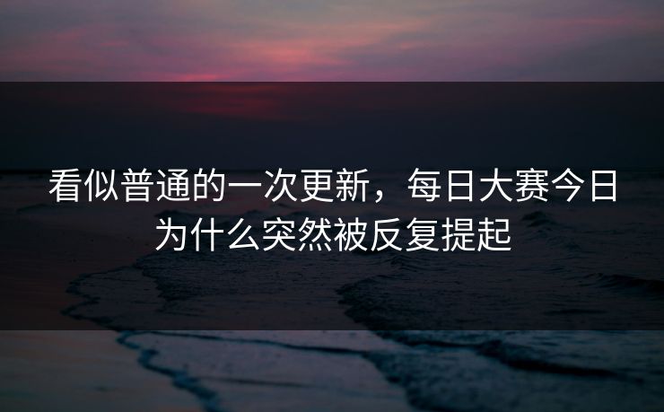 看似普通的一次更新，每日大赛今日为什么突然被反复提起