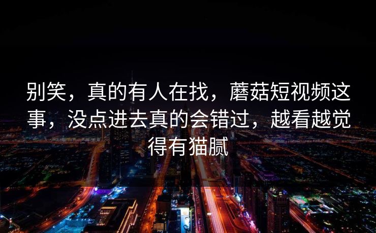 别笑，真的有人在找，蘑菇短视频这事，没点进去真的会错过，越看越觉得有猫腻