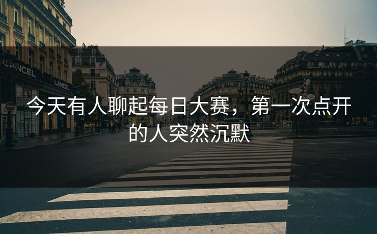今天有人聊起每日大赛,第一次点开的人突然沉默 今天有人聊起每日大赛,第一次点开的人突然沉默