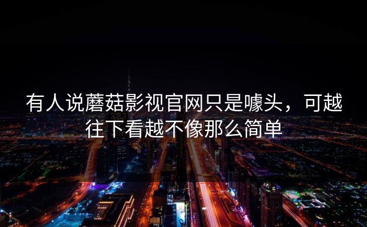 有人说蘑菇影视官网只是噱头，可越往下看越不像那么简单