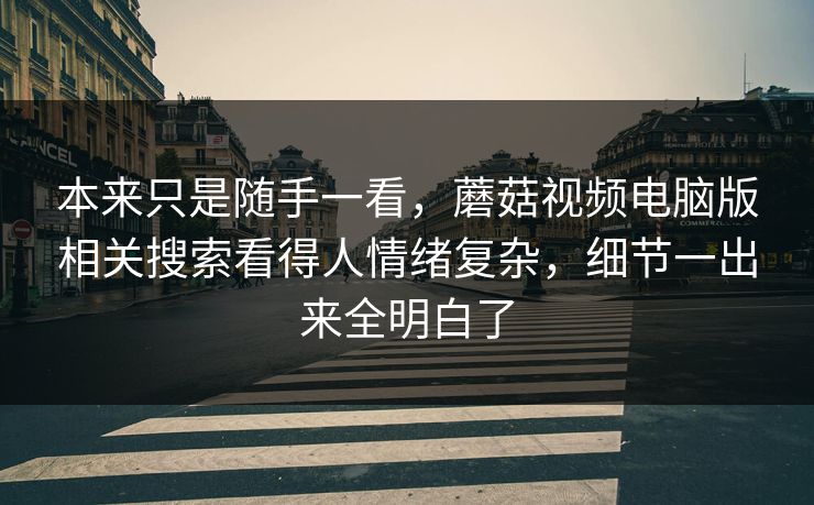 本来只是随手一看，蘑菇视频电脑版相关搜索看得人情绪复杂，细节一出来全明白了
