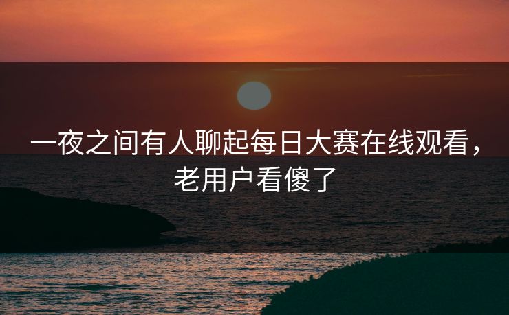 一夜之间有人聊起每日大赛在线观看,老用户看傻了 一夜之间有人聊起每日大赛在线观看,老用户看傻了