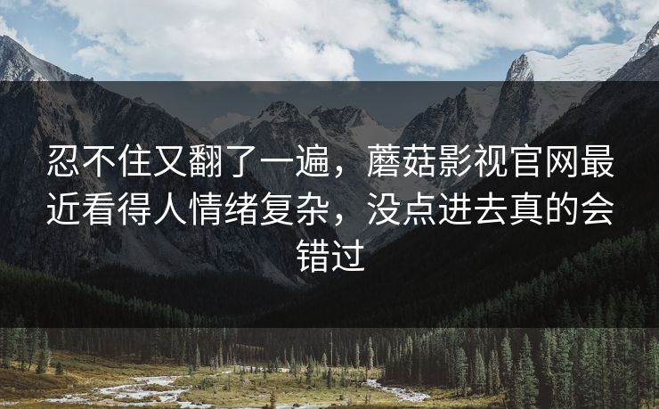 忍不住又翻了一遍,蘑菇影视官网最近看得人情绪复杂,没点进去真的会错过 忍不住又翻了一遍,蘑菇影视官网最近看得人情绪复杂,没点进去真的会错过