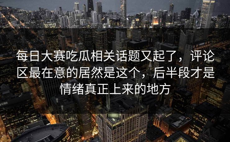 每日大赛吃瓜相关话题又起了,评论区最在意的居然是这个,后半段才是情绪真正上来的地方 每日大赛吃瓜相关话题又起了,评论区最在意的居然是这个,后半段才是情绪真正上来的地方